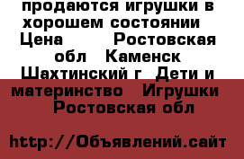 продаются игрушки в хорошем состоянии › Цена ­ 50 - Ростовская обл., Каменск-Шахтинский г. Дети и материнство » Игрушки   . Ростовская обл.